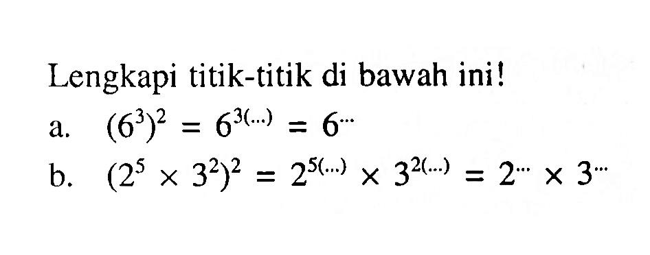 Lengkapi titik-titik di bawah ini! a. (6^3)^2 = 6^(3(...)) = 6^(...) b. (2^5 x 3^2)^2 = 2^(5(...)) x 3^(2(...)) = 2^(...) x 3^(...)