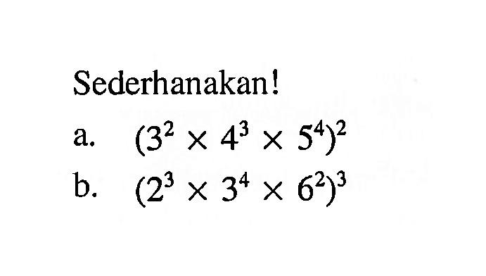 Sederhanakan! a. (3^2 x 4^3 x 5^4)^2 b. (2^3 x 3^4 x 6^2)^3