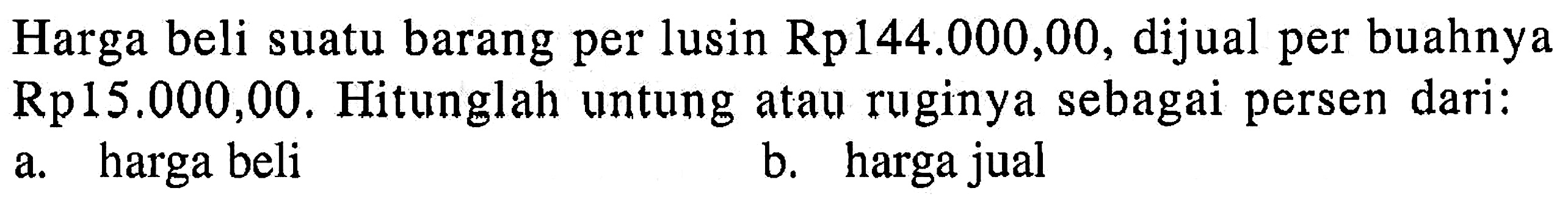 Harga beli suatu barang per lusin Rp144.000,00, dijual per buahnya Rp 15.000,00 . Hitunglah untung atau ruginya sebagai persen dari:a. harga belib. harga jual