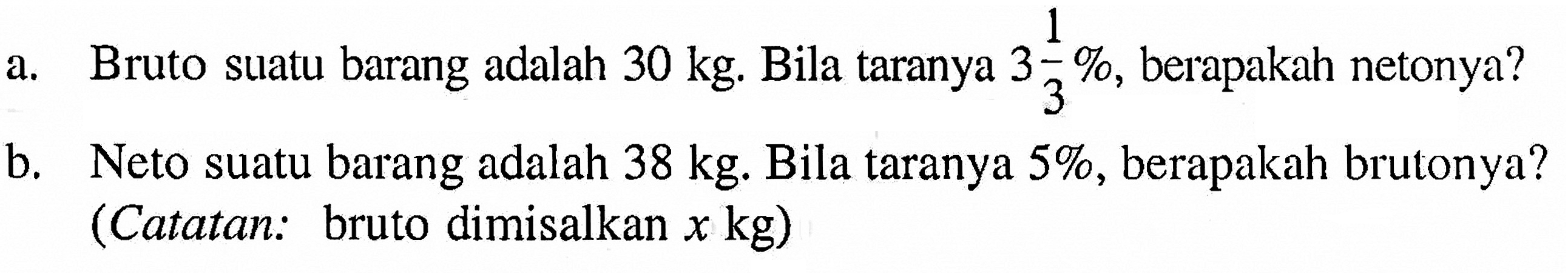 a. Bruto suatu barang adalah  30 kg . Bila taranya  3 1/3% , berapakah netonya?b. Neto suatu barang adalah  38 kg . Bila taranya  5% , berapakah brutonya?(Catatan: bruto dimisalkan  x kg)