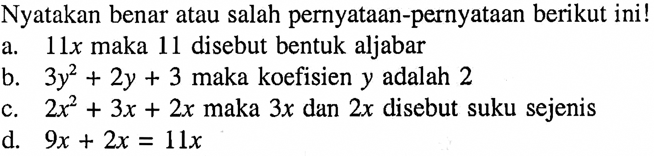 Nyatakan benar atau salah pernyataan-pernyataan berikut ini! a. 11x maka 11 disebut bentuk aljabar b. 3y^2 + 2y + 3 maka koefisien y adalah 2 c. 2x^2 + 3x + 2x maka 3x dan 2x disebut suku sejenis d. 9x + 2x = 11x