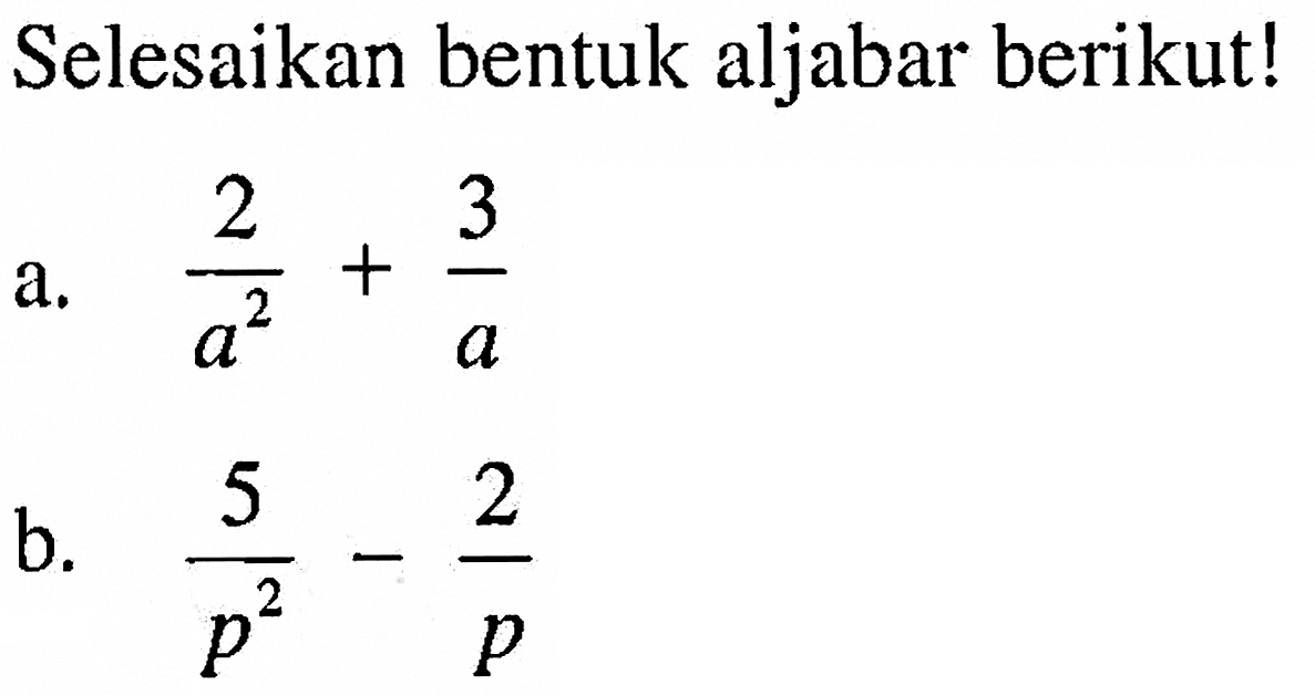 Selesaikan bentuk aljabar berikut! a. 2/a^2 + 3/a b. 5/p^2 - 2/p