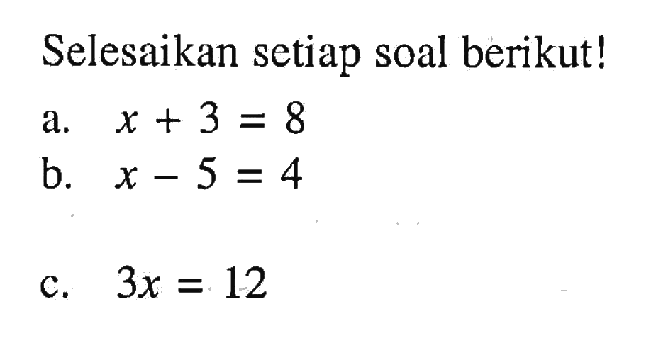 Selesaikan setiap soal berikut! a. x + 3 = 8 b. x - 5 = 4 c. 3x =12