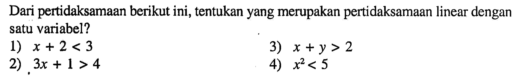 Dari pertidaksamaan berikut ini, tentukan yang merupakan pertidaksamaan linear dengan satu variabel? 1) x + 2 < 3 3) x + y > 2 2) 3x + 1 > 4 4) x^2 < 5