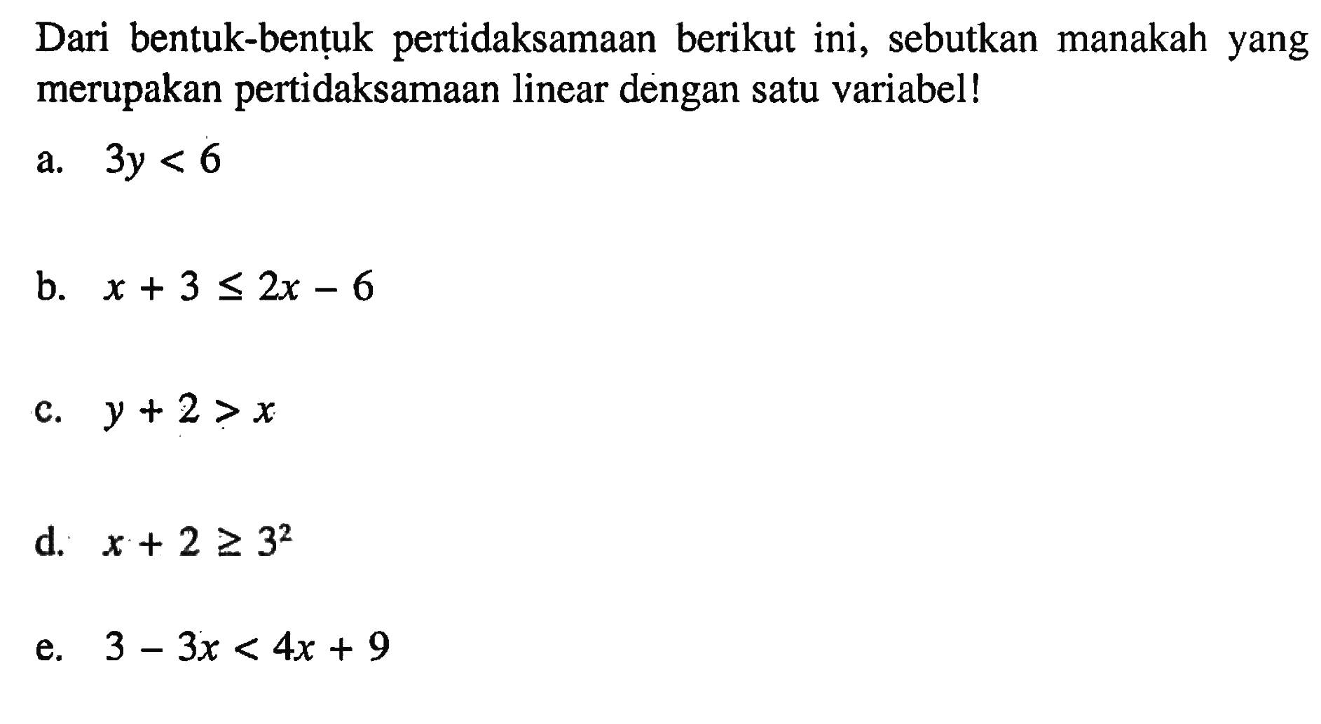 Dari bentuk-bentuk pertidaksamaan berikut ini, sebutkan manakah yang merupakan pertidaksamaan linear dengan satu variabel! a. 3y < 6 b. x + 3 <= 2x - 6 c. y + 2 > x d. x + 2 >= 3^2 e. 3 - 3x < 4x + 9