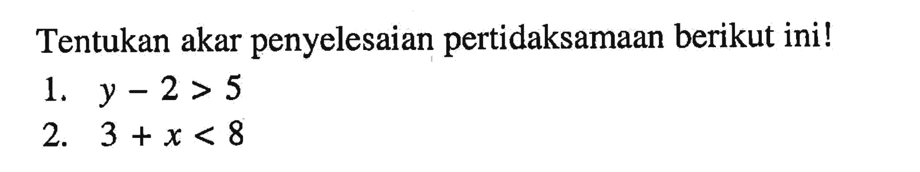 Tentukan akar penyelesaian pertidaksamaan berikut ini! 1. y - 2 > 5 2. 3 + x < 8