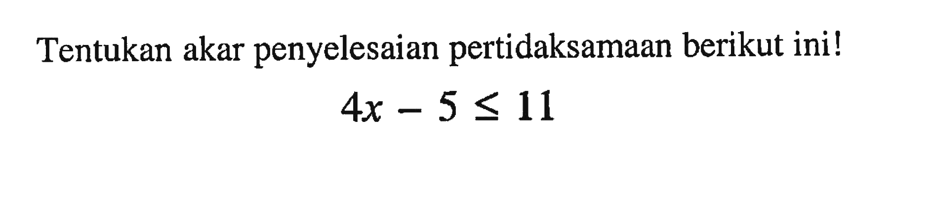 Tentukan akar penyelesaian pertidaksamaan berikut ini! 4x - 5 <= 11