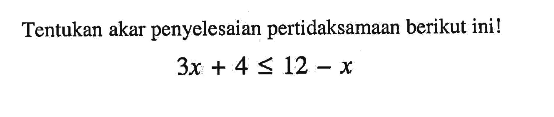 penyelesaian pertidaksamaan berikut ini! Tentukan akar 3x+ 4<=12-x