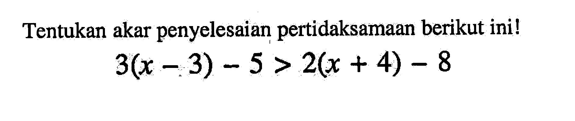 Tentukan akar penyelesaian pertidaksamaan berikut ini! 3(x - 3) - 5 > 2(x + 4) - 8