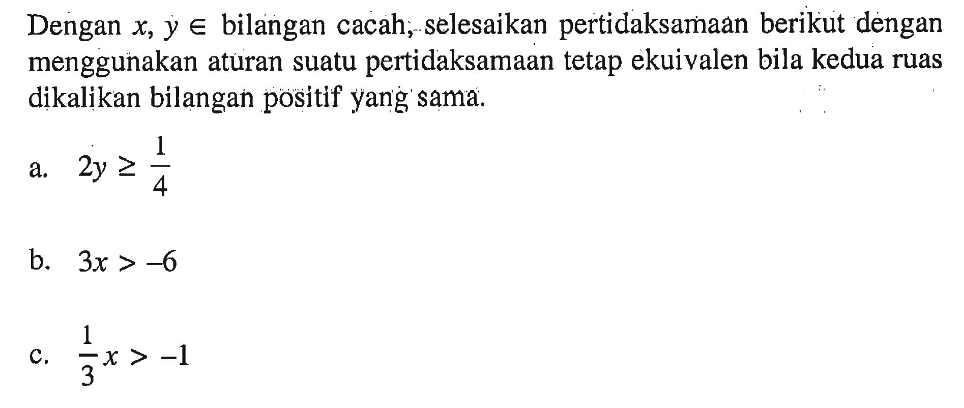 Dengan x, y e bilangan cacah, -selesaikan pertidaksamaan berikut dengan menggunakan aturan suatu pertidaksamaan tetap ekuivalen bila kedua ruas dikalikan bilangan positlf yang sama. a. 2y >= 1/4 b. 3x > -6 c. 1/3 x > -1