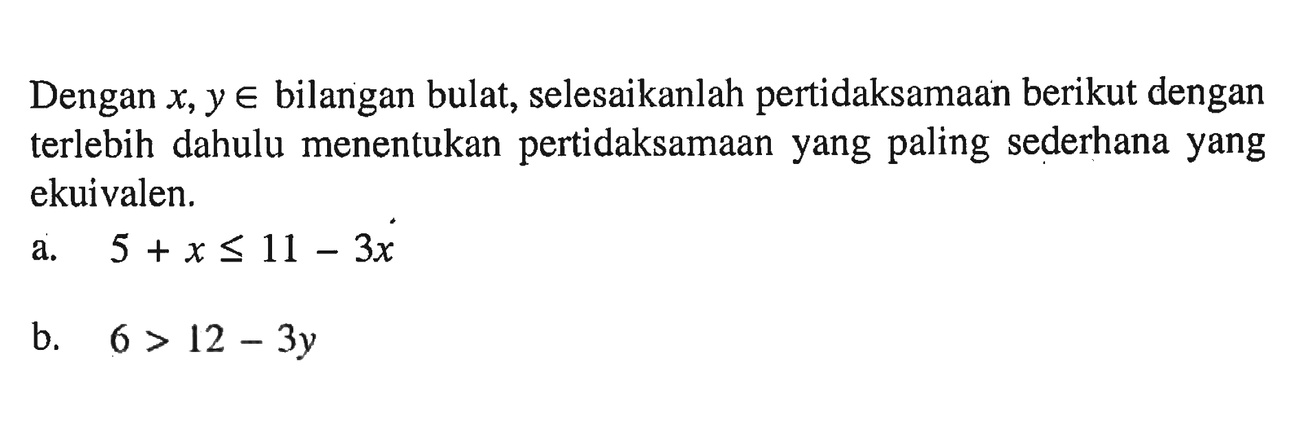 Dengan x, y e bilangan bulat, selesaikanlah pertidaksamaan berikut dengan terlebih dahulu menentukan pertidaksamaan yang paling sederhana yang ekuivalen. a. 5 + x <= 11 - 3x b. 6 > 12 - 3y