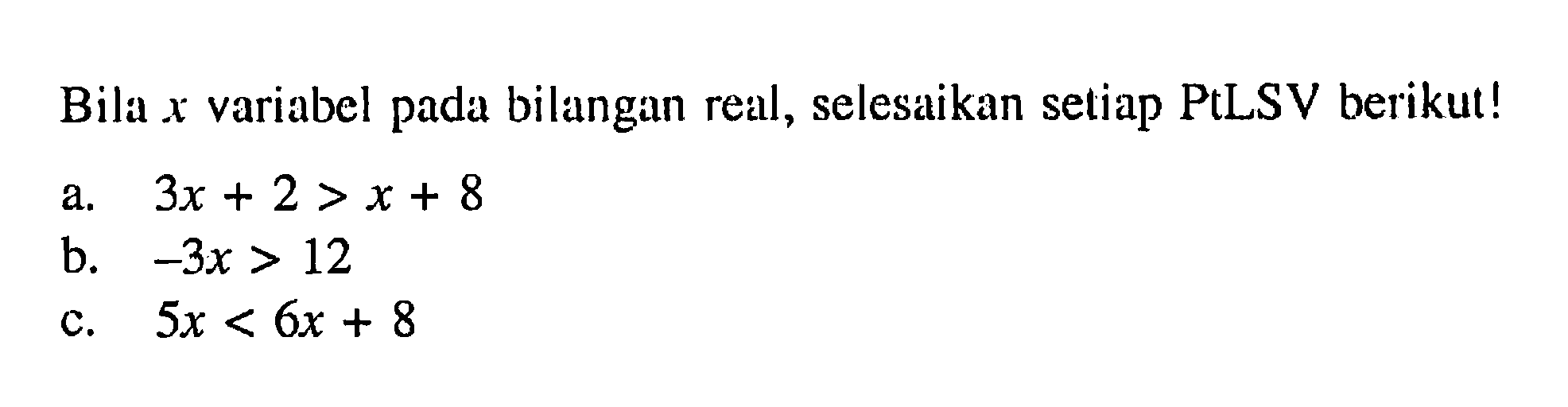 bilangan real, selesaikan setiap PtLSV berikut! Bila x variabel pada a.3x + 2 > x + 8 b.-3x > 12 c.5x < 6x + 8