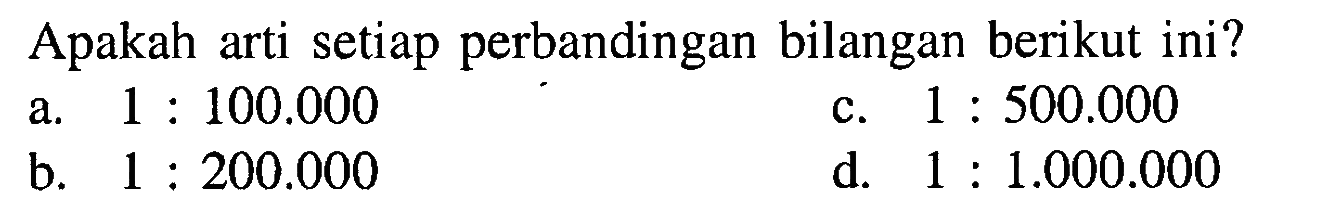 Apakah arti setiap perbandingan bilangan berikut ini?a. 1:100.000 c. 1:500.000 b. 1:200.000 d. 1:1.000.000 