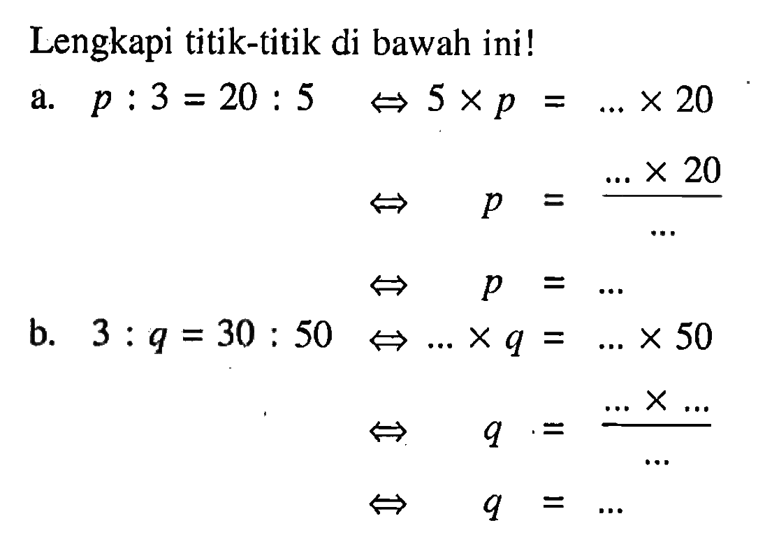 Lengkapi titik-titik di bawah ini!a. p: 3= 20: 5 <=> 5 x p= .... x 20 <=> p= (.... x 20)/... <=> p = ... b. 3: q=30: 50 <=>.... x q= .... x 50 <=> q = (... x ...)/... <=> q = ...
