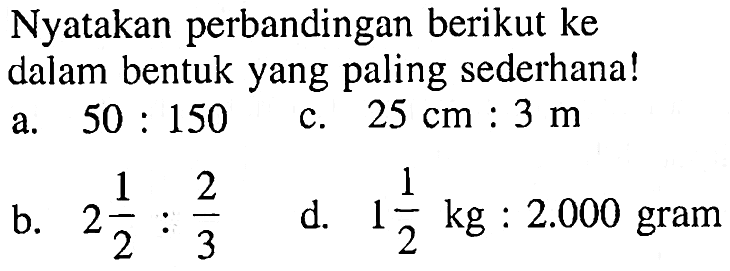 Nyatakan perbandingan berikut ke dalam bentuk yang paling sederhana!a.  50:150 b.  2 1/2: 2/3c.  25 cm:3 m d.  1 1/2 kg: 2.000 gram