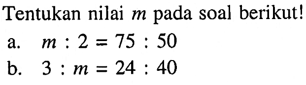 Tentukan nilai m pada soal berikut! a. m:2=75:50 b. 3:m=24:40