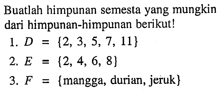 Buatlah himpunan semesta yang mungkin dari himpunan-himpunan berikut! 1. D = {2, 3, 5, 7, 11} 2. E = {2, 4, 6, 8) 3. F = {mangga, durian, jeruk}