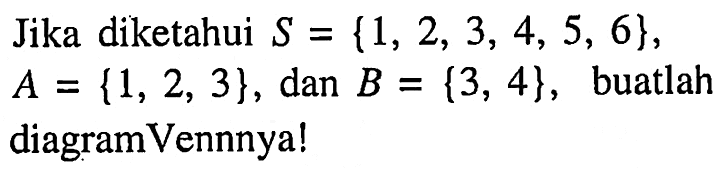 Jika diketahui S = {1, 2, 3, 4, 5, 6}, A = {1, 2, 3}, dan B {3, 4}, buatlah = diagram Vennnyal