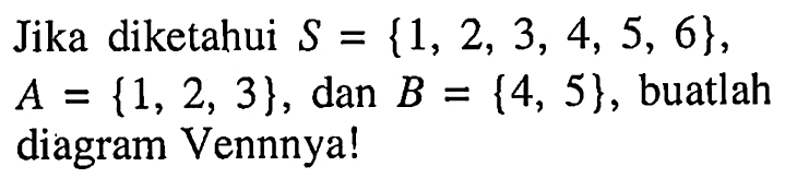 Jika diketahui S = {1, 2, 3, 4, 5, 6}, A = {1,2, 3}, dan B = {4, 5}, buatlah diagram Vennnya!