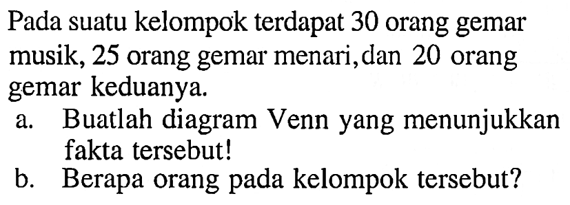 Pada suatu kelompok terdapat 30 orang gemar musik, 25 orang gemar menari,dan 20 orang gemar keduanya. a.  Buatlah diagram Venn yang menunjukkan fakta tersebut! b. Berapa Orang pada kelompok tersebut?