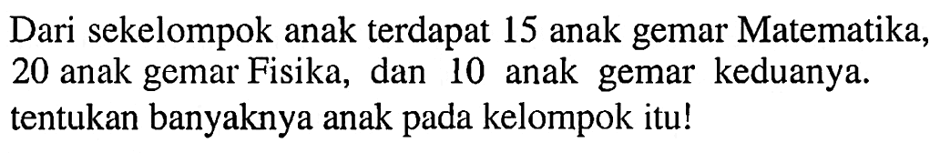 Dari sekelompok anak terdapat 15 anak gemar Matematika, 20 anak gemar Fisika, dan 10 anak gemar keduanya. tentukan banyaknya anak pada kelompok itu!