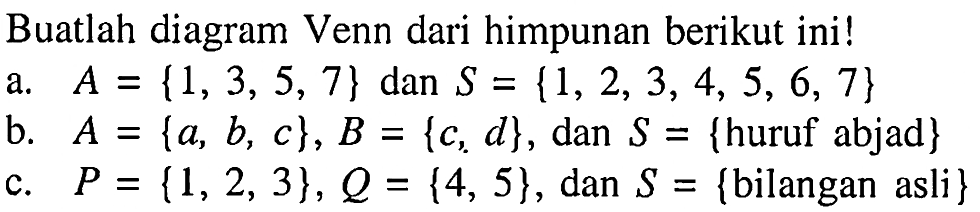 Buatlah diagram Venn dari himpunan berikut ini! a. A = {1, 3, 5, 7} dan S = {1, 2, 3, 4, 5, 6, 7} b. A = {a, b, c}, B = {c, d}, dan S = {huruf abjad} c.  P = {1, 2, 3}, Q = {4, 5}, dan S = {bilangan asli }