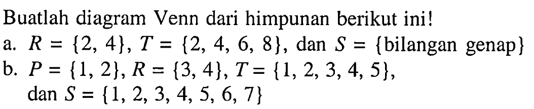 Buatlah diagram Venn dari himpunan berikut ini! a. R = {2, 4}, T = {2, 4, 6, 8}, dan S = {bilangan genap} b. P = {1, 2},R= {3, 4}, T= {1, 2, 3, 4, 5}, dan S = {1, 2, 3, 4, 5, 6, 7}