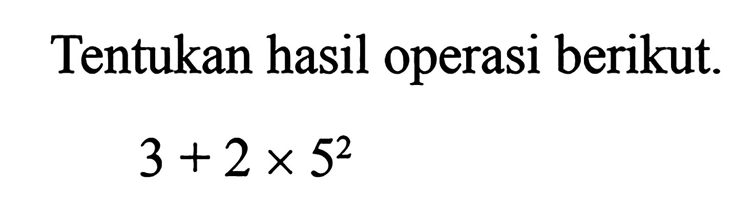 Tentukan hasil operasi berikut. 3 + 2 x 5^2