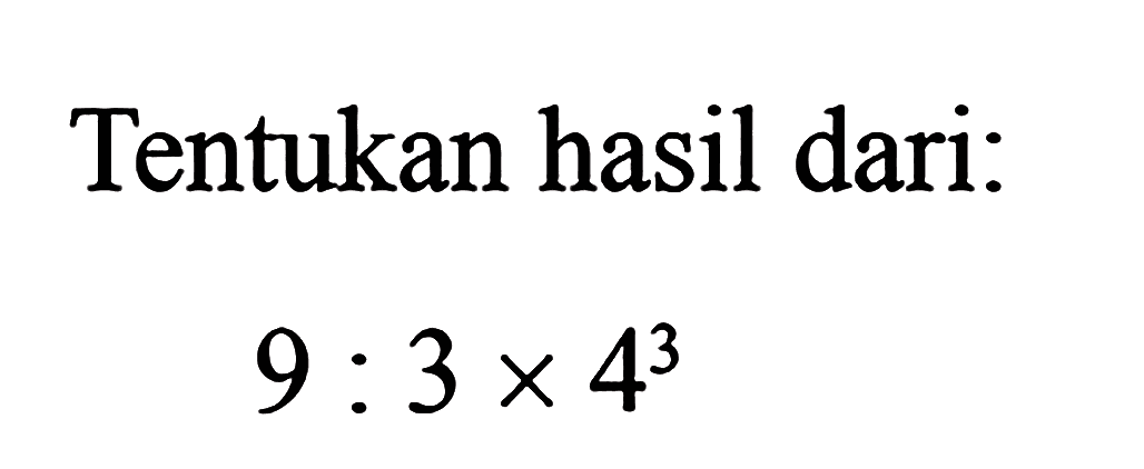 Tentukan hasil dari: 9 : 3 x 4^3