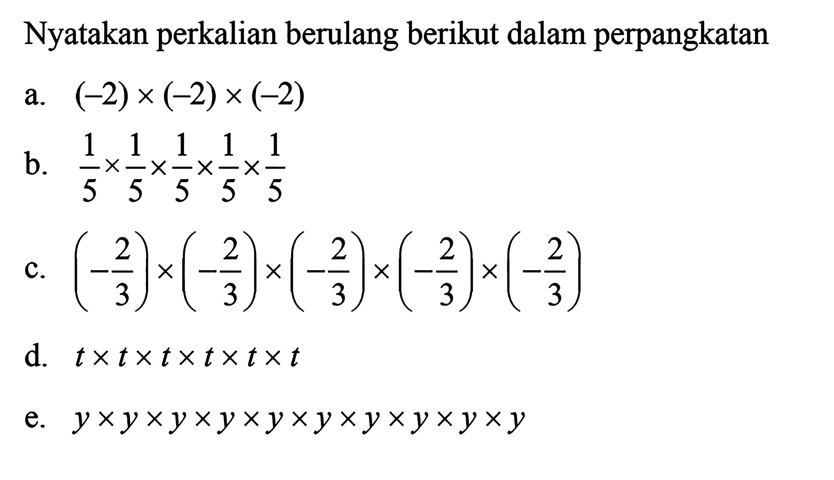 Nyatakan perkalian berulang berikut dalam perpangkatan a. (-2) x (-2) x (-2) b. 1/5 x 1/5 x 1/5 x 1/5 x 1/5 c. (-2/3) x (-2/3) x (-2/3) x (-2/3) x (-2/3) d. t x t x t x t x t x t e. y x y x y x y x y x y x y x y x y x y