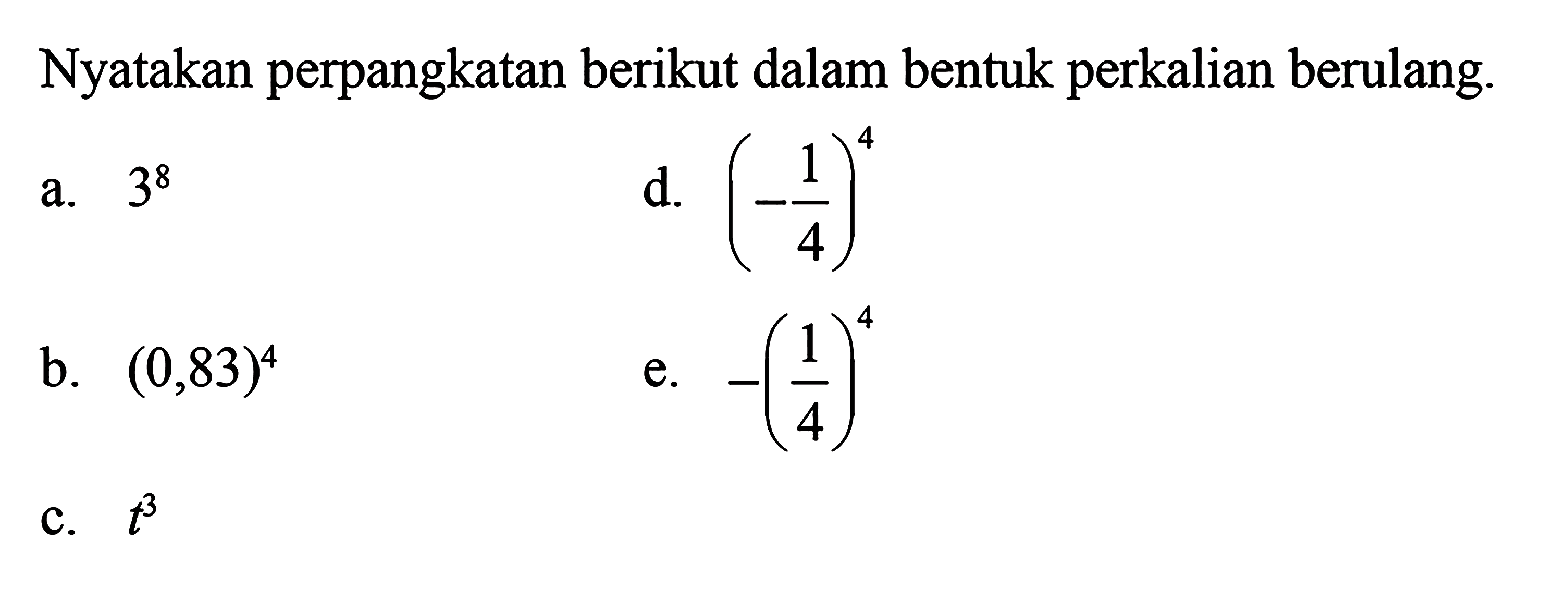 Nyatakan perpangkatan berikut dalam bentuk perkalian berulang. a. 3^8 b. (0,83)^4 c. t^3 d. (-1/4)^4 e. -(1/4)^4