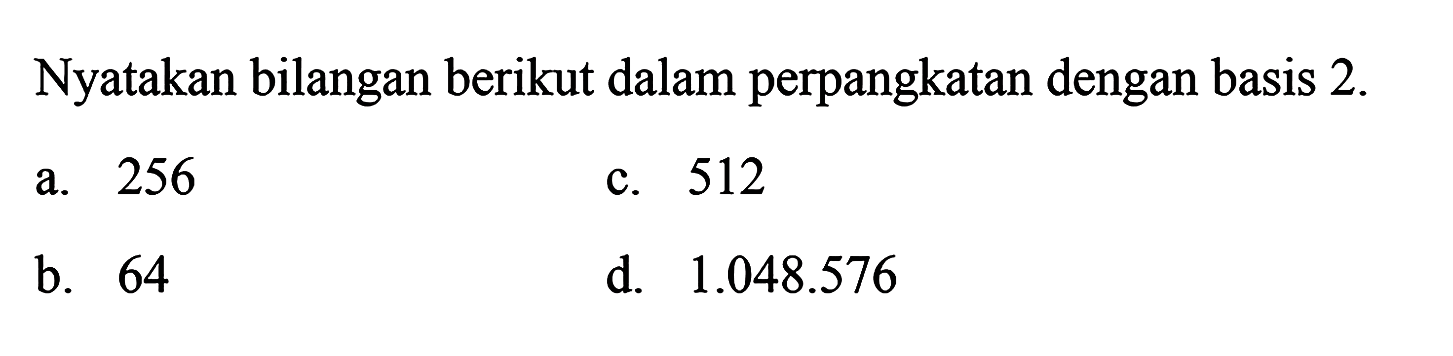 Nyatakan bilangan berikut dalam perpangkatan dengan basis 2. a. 256 c. 512 b. 64 d. 1.048.576