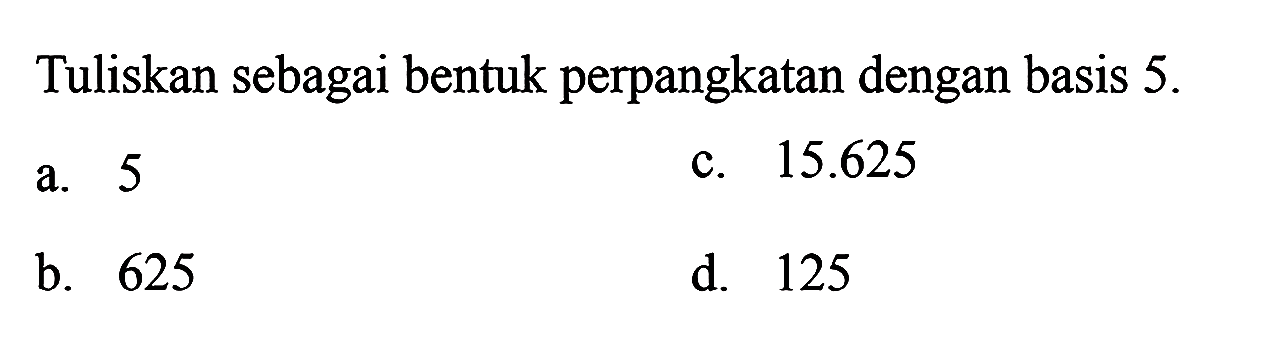 Tuliskan sebagai bentuk perpangkatan dengan basis 5. a. 5 c. 15.625 b. 625 d. 125