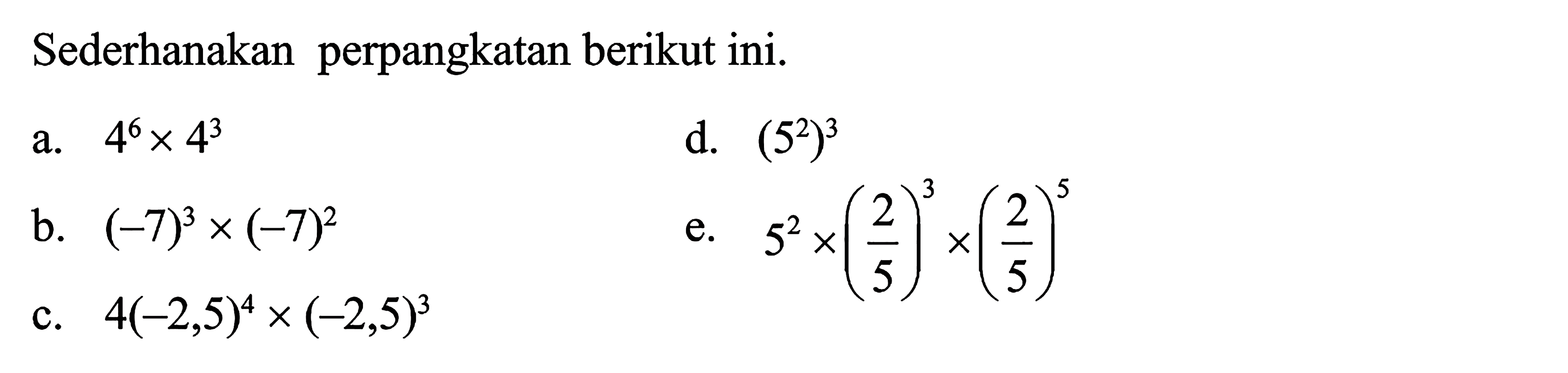 Sederhanakan perpangkatan berikut ini. a. 4^6 x 4^3 d. (5^2)^3 b. -7^3 x (-7)^2 c. 4(-2,5)^4 x (-2,5)^3 e. 5^2 x (2/5)^3 x (2/5)^5