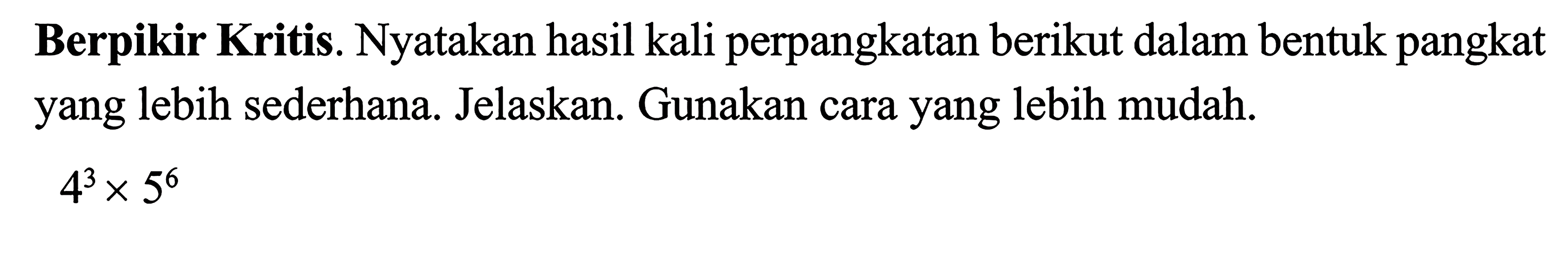 Berpikir Kritis. Nyatakan hasil kali perpangkatan berikut dalam bentuk pangkat yang lebih sederhana. Jelaskan. Gunakan cara yang lebih mudah: 4^3 x 5^6