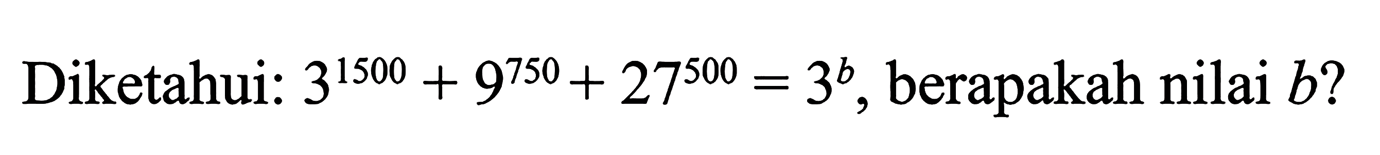 Diketahui 3^1500 + 9^750 + 27^500 = 3^b, berapakah nilai b?