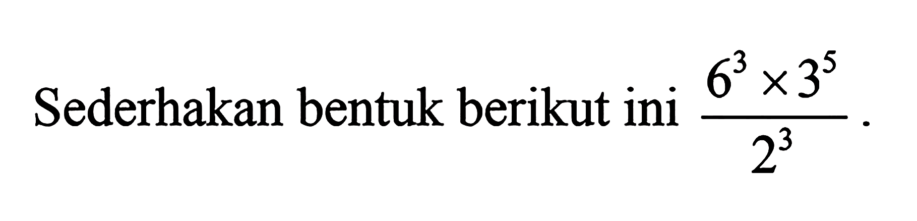 Sederhakan bentuk berikut ini 6^3 x 3^5 / 2^3 .