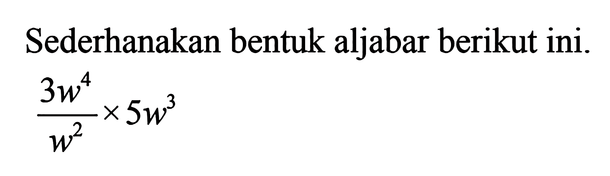 Sederhanakan bentuk aljabar berikut ini. 3w^4/w^2 x 5w^3