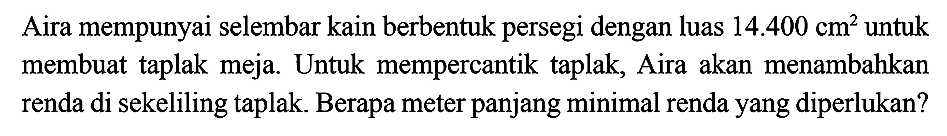 Aira mempunyai selembar kain berbentuk persegi dengan luas 14.400 cm^2  untuk membuat taplak meja. Untuk mempercantik taplak, Aira akan menambahkan renda di sekeliling taplak. Berapa meter panjang minimal renda yang diperlukan?