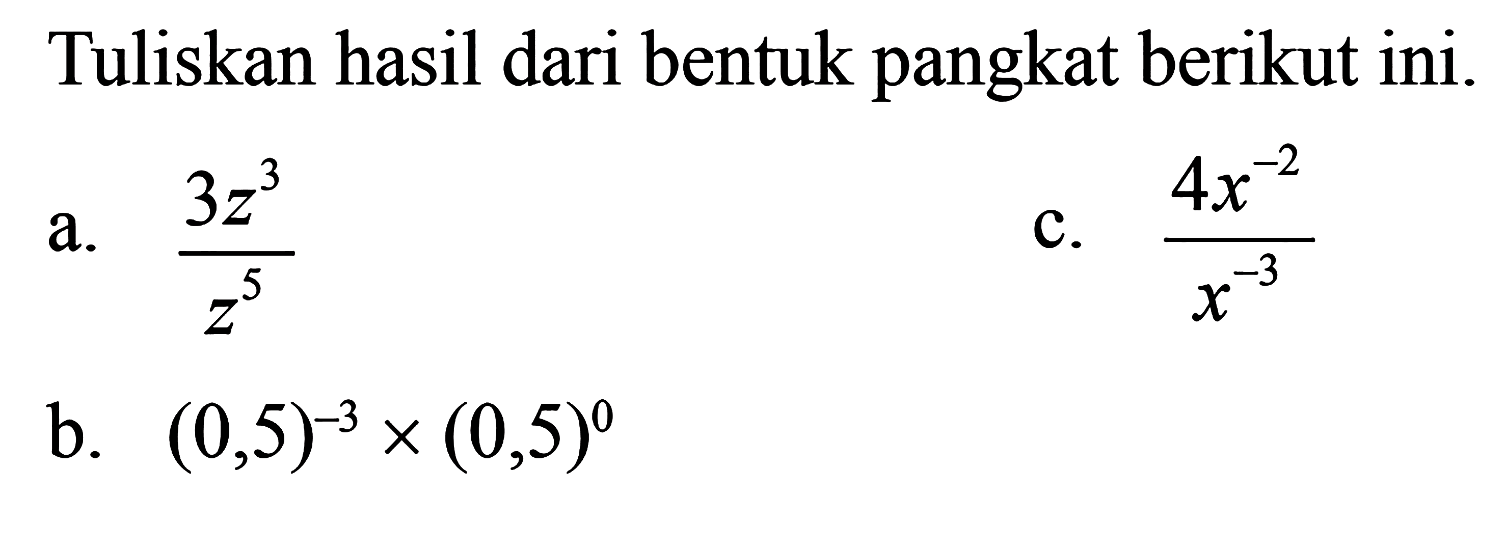 Tuliskan hasil dari bentuk pangkat berikut ini. a. (3z^3)/(z^5) b. (0,5)^(-3) x (0,5)^0 c. (4x^(-2))/(x^(-3))