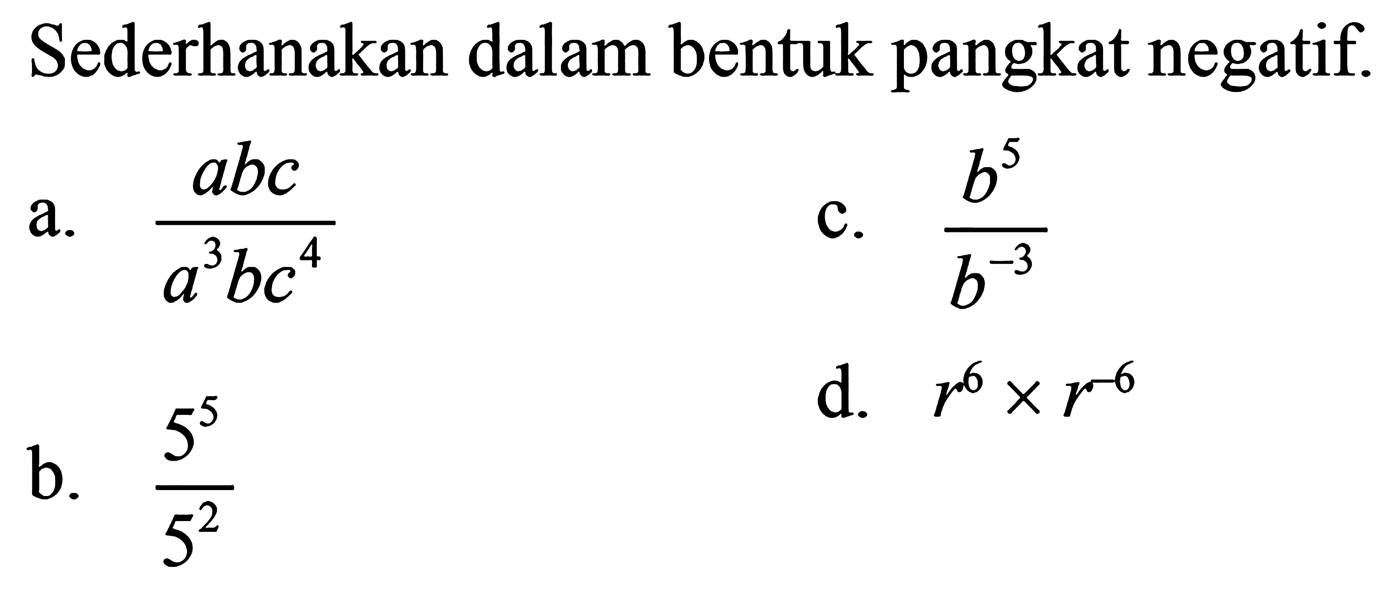 Sederhanakan dalam bentuk pangkat negatif: a. abc / a^3bc^4 b.b^5 / b^-3 b. 5^5 / 5^2 d. r^6 x r^-6