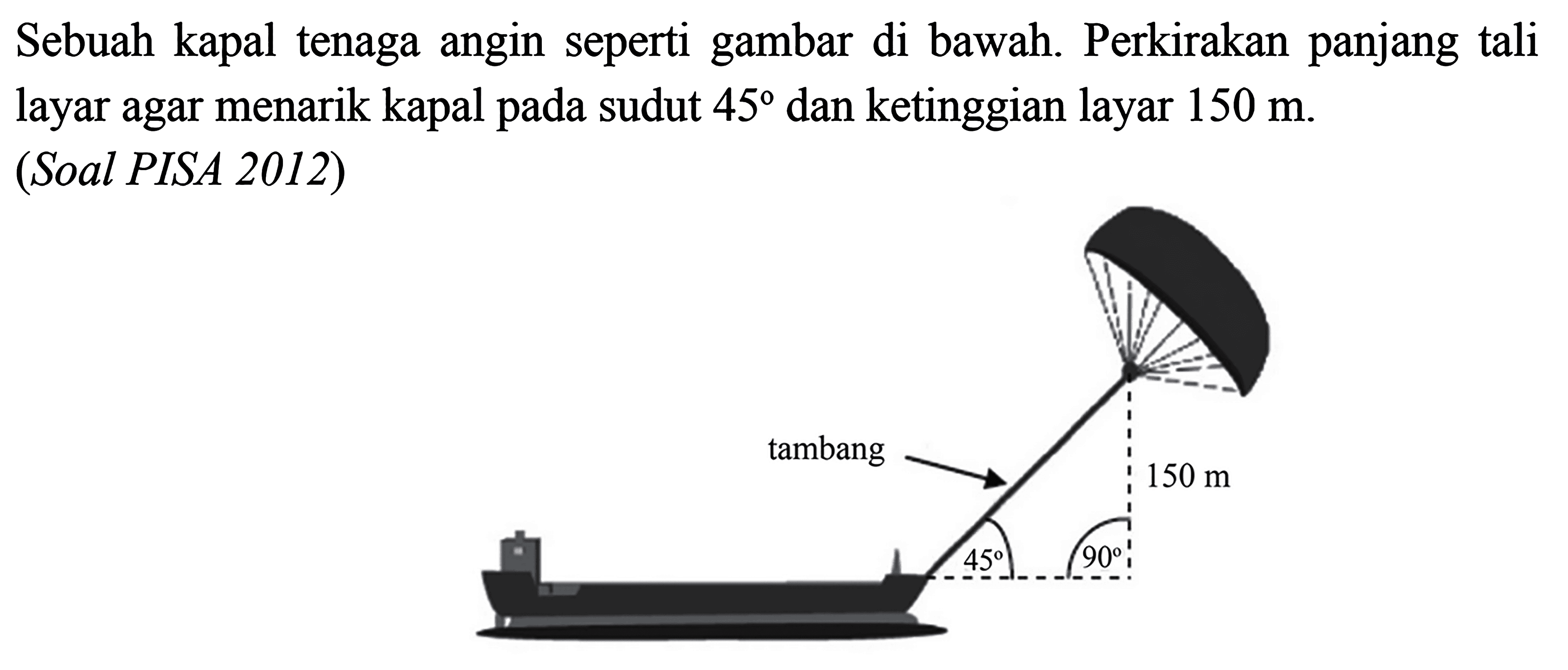 Sebuah kapal tenaga angin seperti gambar di bawah. Perkirakan panjang tali layar agar menarik kapal pada sudut 45 dan ketinggian layar 150 m. (Soal PISA 2012) tambang 150 m 45 90