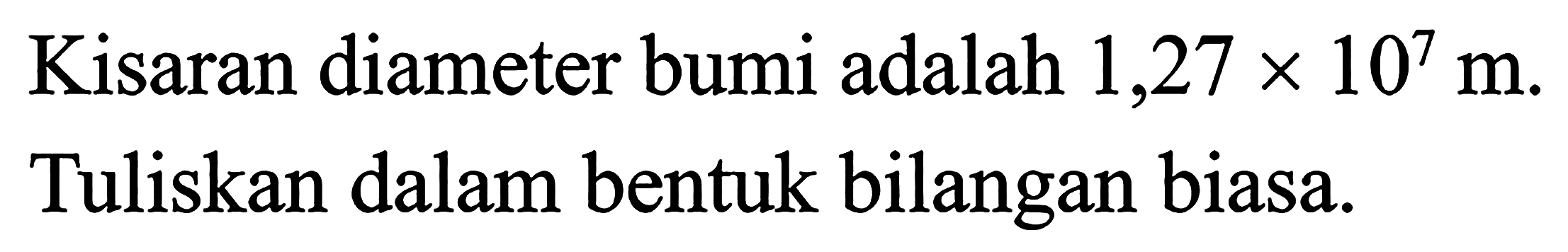 Kisaran diameter bumi adalah 1,27 x 10^7 m. Tuliskan dalam bentuk bilangan biasa.