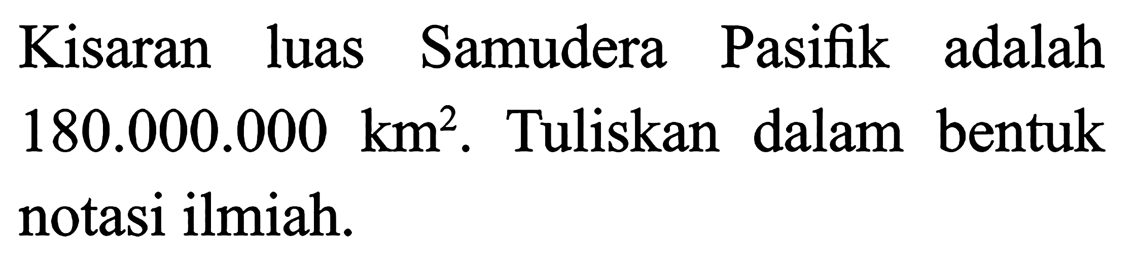 Kisaran luas Samudera Pasifik adalah 180.000.000 km^2. Tuliskan dalam bentuk notasi ilmiah.