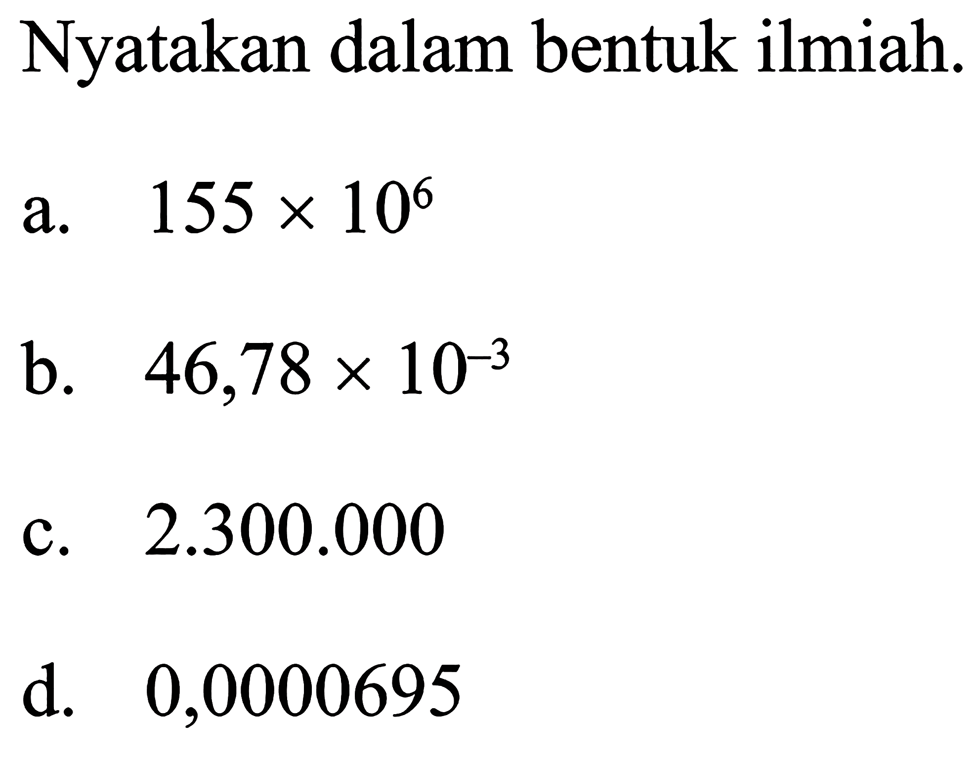 Nyatakan dalam bentuk ilmiah. a. 155 x 10^6 b. 46,78 x 10^(-3) c. 2.300.000 d. 0,0000695