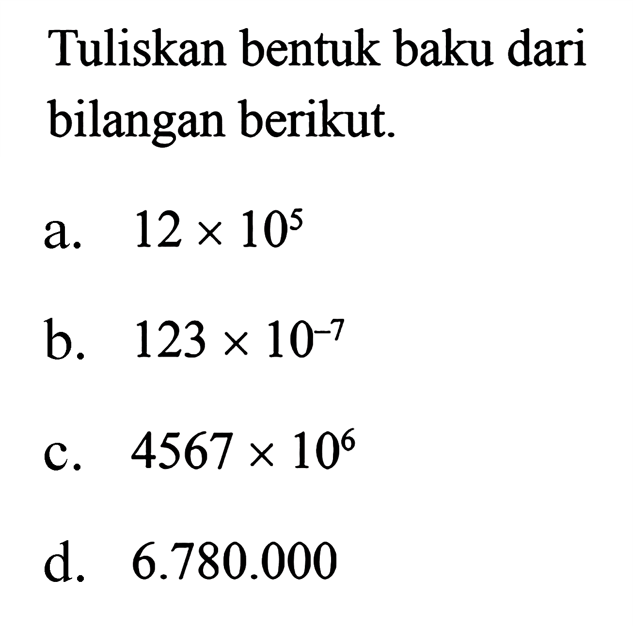 Tuliskan bentuk baku dari bilangan berikut. a. 12 x 10^5 b. 123 x 10^-7 c. 4567 x 10^6 d. 6.780.000