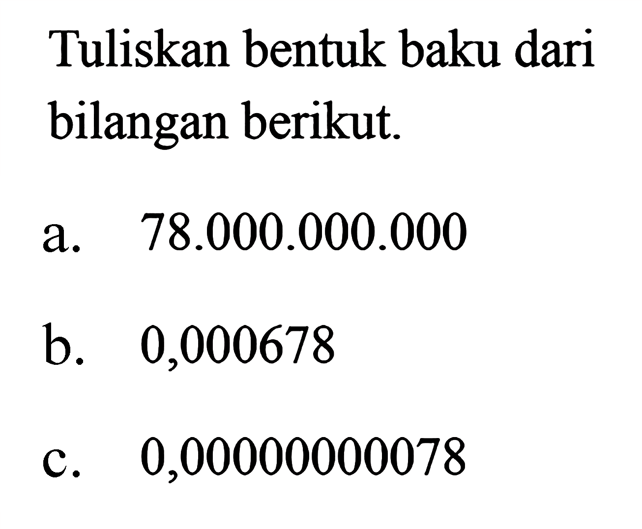 Tuliskan bentuk baku dari bilangan berikut. a. 78.000.000.000 b. 0,000678 c. 0,00000000078