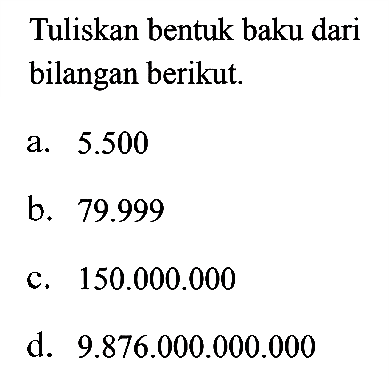 Tuliskan bentuk baku dari bilangan berikut. a. 5.500 b. 79.999 c. 150.000.000 d. 9.876.000.000.000