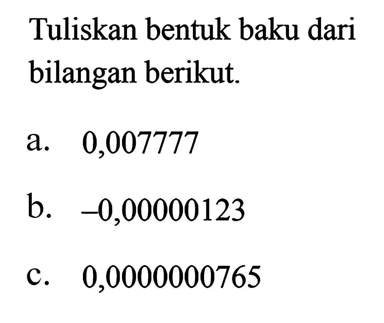 Tuliskan bentuk baku dari bilangan berikut a. 0,007777 b. -0,00000123 c. 0,0000000765 