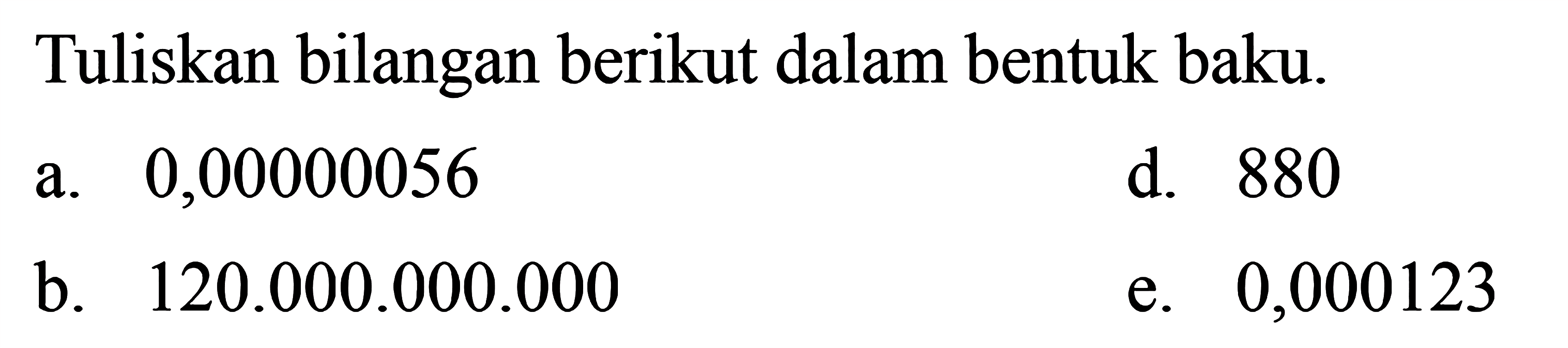 Tuliskan bilangan berikut dalam bentuk baku: a. 0,00000056 b. 120.000.000.000 d. 880 d e. 0,000123